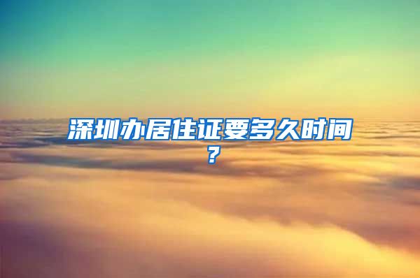 深圳办居住证要多久时间？