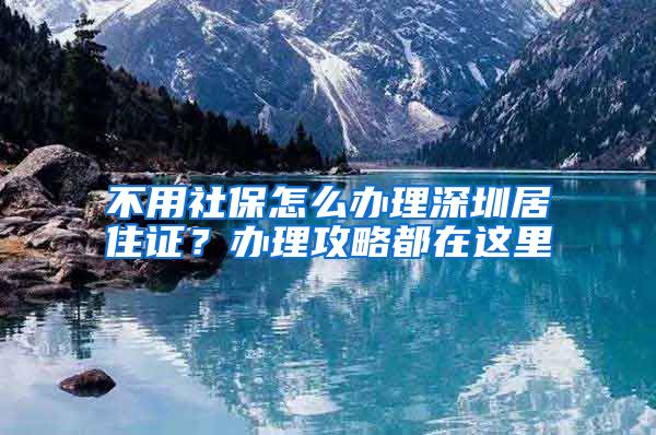 不用社保怎么办理深圳居住证？办理攻略都在这里