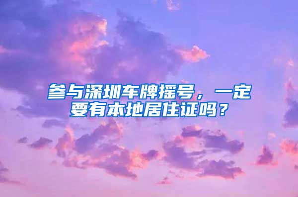 参与深圳车牌摇号，一定要有本地居住证吗？