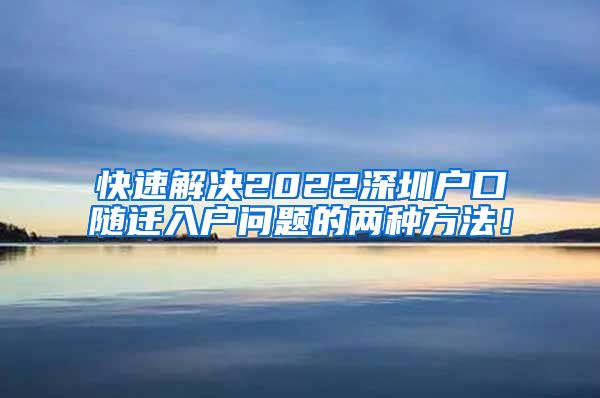 快速解决2022深圳户口随迁入户问题的两种方法！