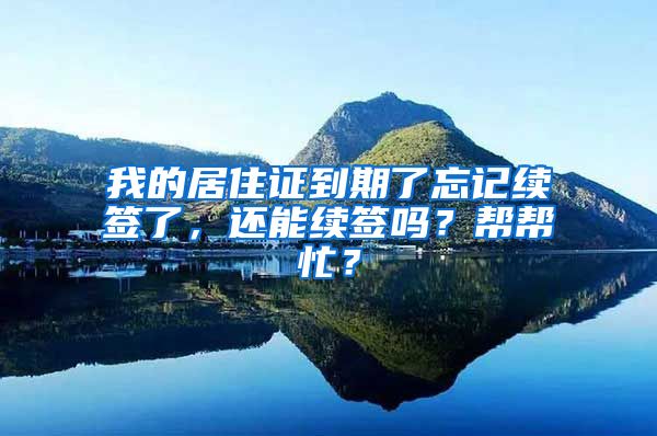 我的居住证到期了忘记续签了，还能续签吗？帮帮忙？