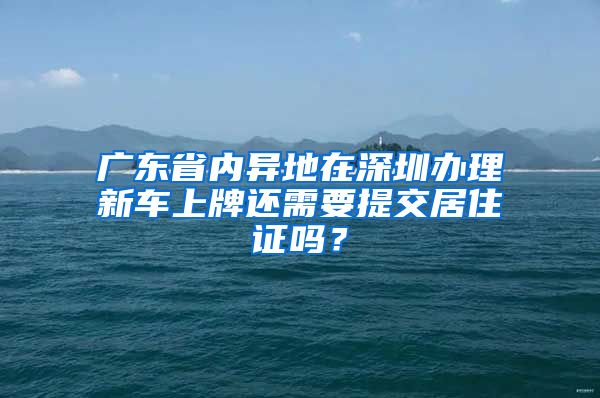 广东省内异地在深圳办理新车上牌还需要提交居住证吗？