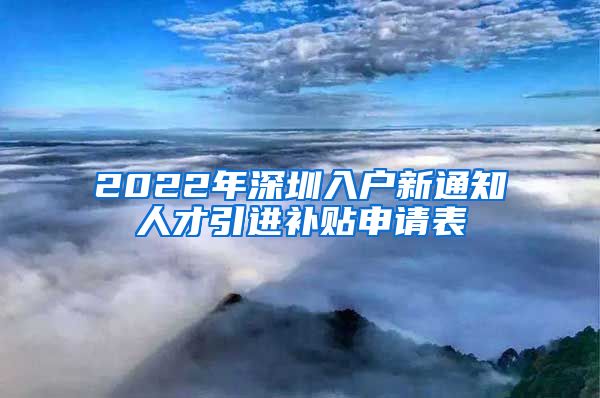 2022年深圳入户新通知人才引进补贴申请表