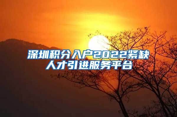 深圳积分入户2022紧缺人才引进服务平台