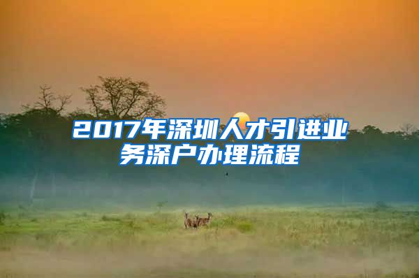 2017年深圳人才引进业务深户办理流程