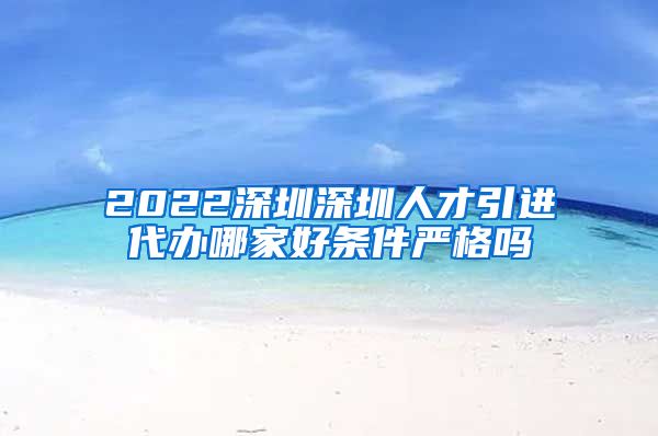 2022深圳深圳人才引进代办哪家好条件严格吗