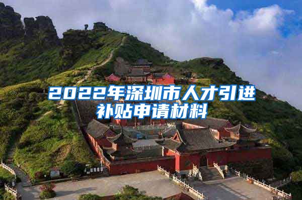 2022年深圳市人才引进补贴申请材料