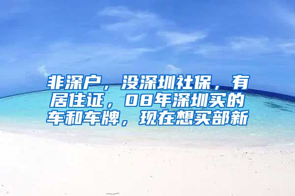 非深户，没深圳社保，有居住证，08年深圳买的车和车牌，现在想买部新