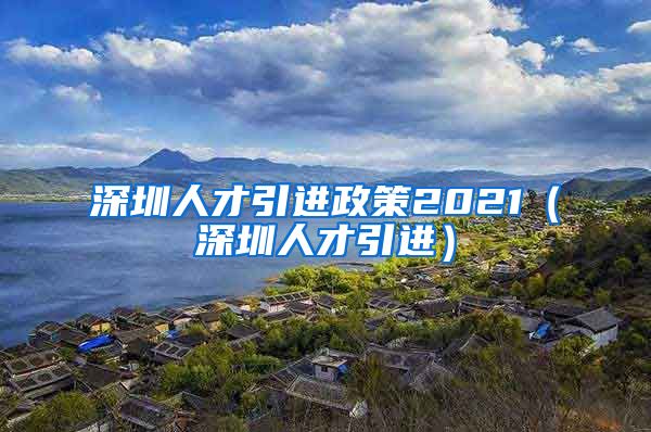 深圳人才引进政策2021（深圳人才引进）