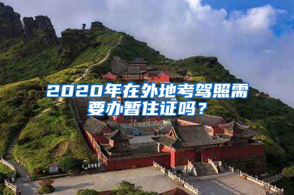 2020年在外地考驾照需要办暂住证吗？