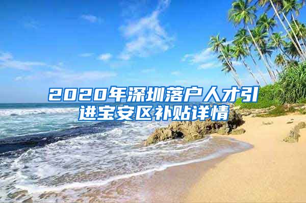 2020年深圳落户人才引进宝安区补贴详情