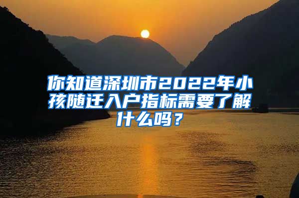 你知道深圳市2022年小孩随迁入户指标需要了解什么吗？