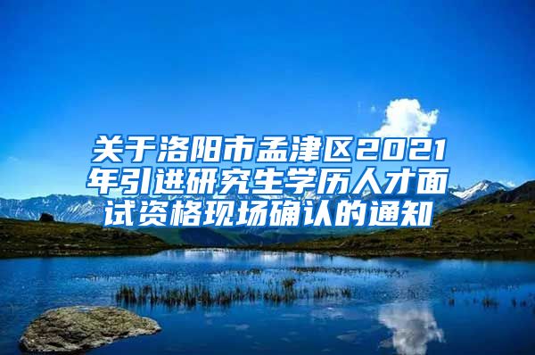 关于洛阳市孟津区2021年引进研究生学历人才面试资格现场确认的通知