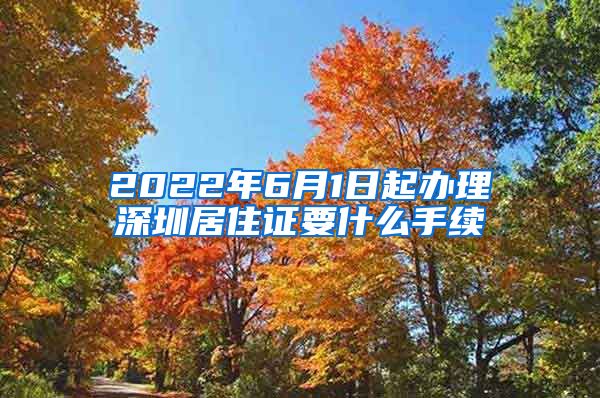 2022年6月1日起办理深圳居住证要什么手续