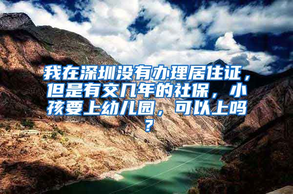 我在深圳没有办理居住证，但是有交几年的社保，小孩要上幼儿园，可以上吗？