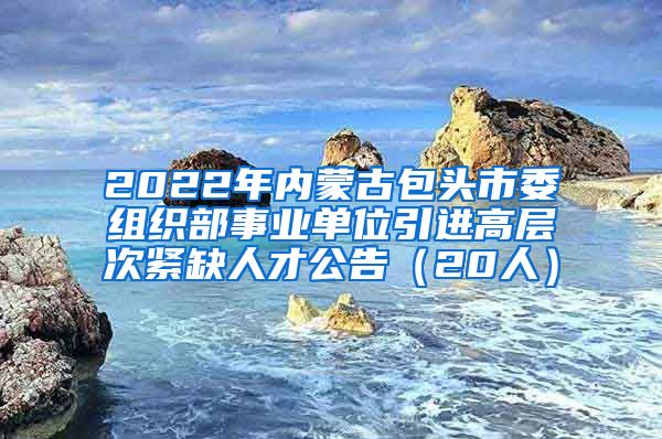 2022年内蒙古包头市委组织部事业单位引进高层次紧缺人才公告（20人）