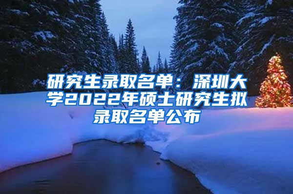 研究生录取名单：深圳大学2022年硕士研究生拟录取名单公布