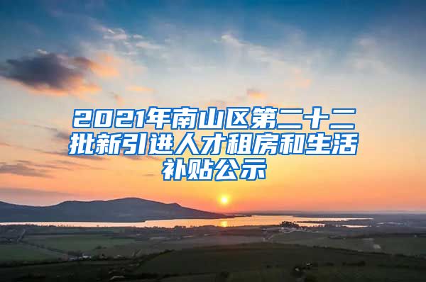 2021年南山区第二十二批新引进人才租房和生活补贴公示