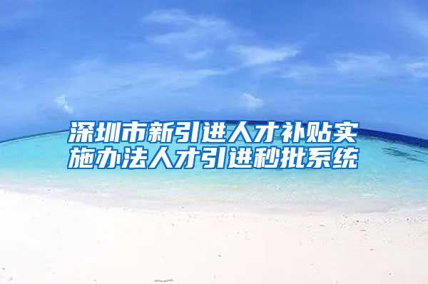 深圳市新引进人才补贴实施办法人才引进秒批系统