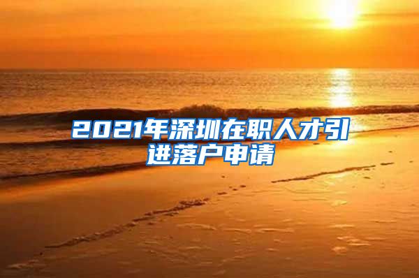 2021年深圳在职人才引进落户申请