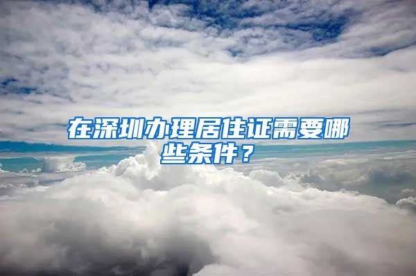 在深圳办理居住证需要哪些条件？