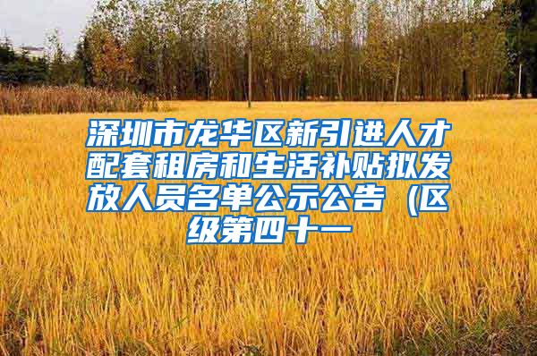 深圳市龙华区新引进人才配套租房和生活补贴拟发放人员名单公示公告 (区级第四十一