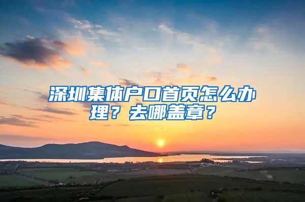 深圳集体户口首页怎么办理？去哪盖章？