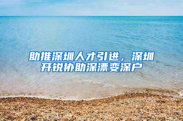 助推深圳人才引进，深圳开锐协助深漂变深户