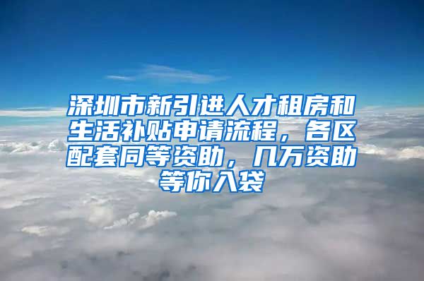 深圳市新引进人才租房和生活补贴申请流程，各区配套同等资助，几万资助等你入袋