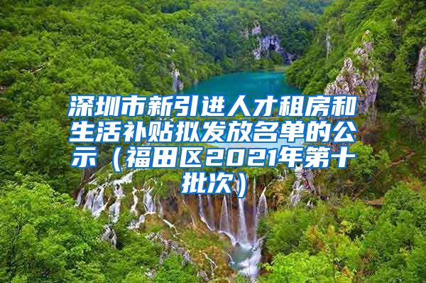 深圳市新引进人才租房和生活补贴拟发放名单的公示（福田区2021年第十批次）