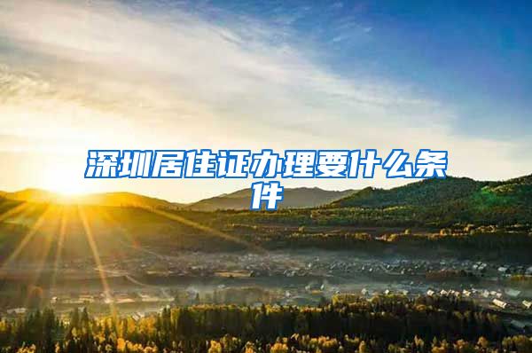 深圳居住证办理要什么条件