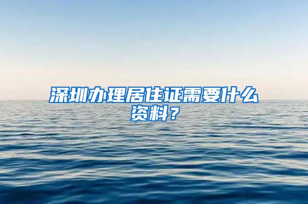 深圳办理居住证需要什么资料？