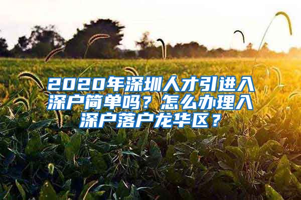 2020年深圳人才引进入深户简单吗？怎么办理入深户落户龙华区？