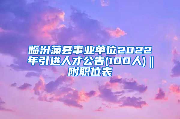 临汾蒲县事业单位2022年引进人才公告(100人)‖附职位表