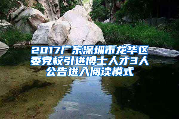 2017广东深圳市龙华区委党校引进博士人才3人公告进入阅读模式