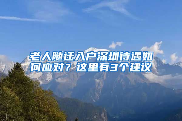 老人随迁入户深圳待遇如何应对？这里有3个建议