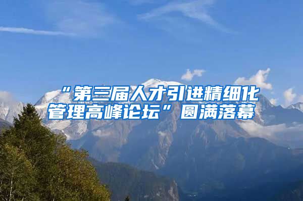 “第三届人才引进精细化管理高峰论坛”圆满落幕