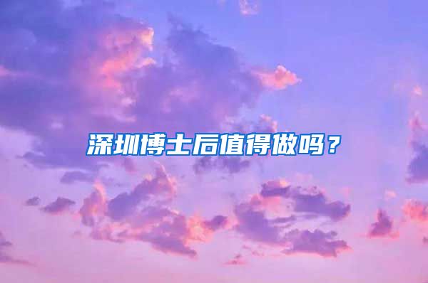 深圳博士后值得做吗？