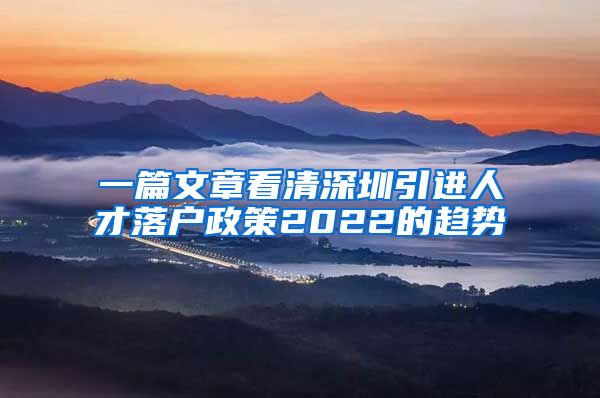 一篇文章看清深圳引进人才落户政策2022的趋势