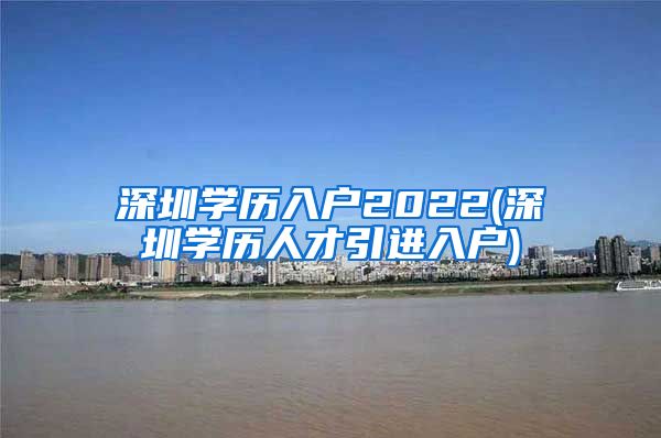 深圳学历入户2022(深圳学历人才引进入户)