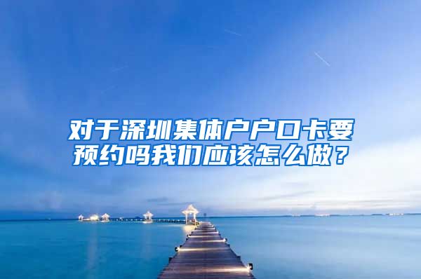 对于深圳集体户户口卡要预约吗我们应该怎么做？