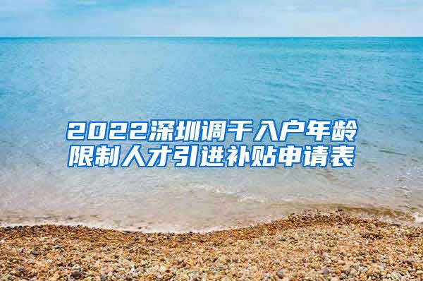 2022深圳调干入户年龄限制人才引进补贴申请表