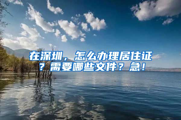 在深圳，怎么办理居住证？需要哪些文件？急！