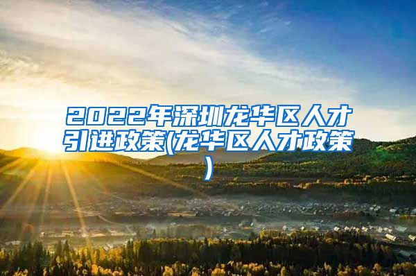 2022年深圳龙华区人才引进政策(龙华区人才政策)