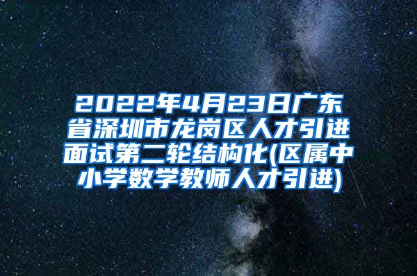 2022年4月23日广东省深圳市龙岗区人才引进面试第二轮结构化(区属中小学数学教师人才引进)