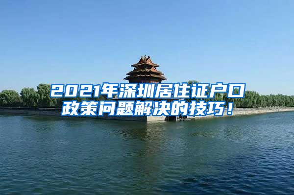 2021年深圳居住证户口政策问题解决的技巧！