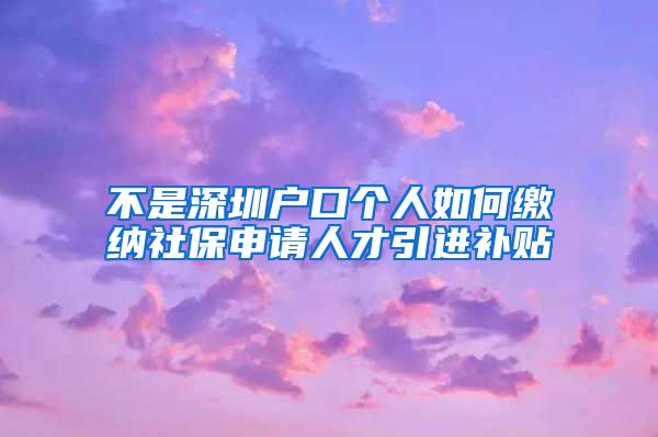 不是深圳户口个人如何缴纳社保申请人才引进补贴