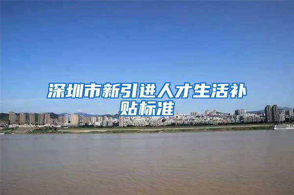 深圳市新引进人才生活补贴标准