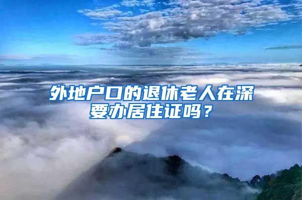 外地户口的退休老人在深要办居住证吗？