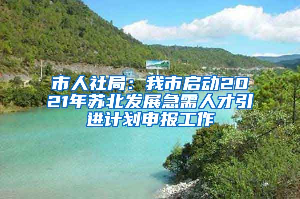 市人社局：我市启动2021年苏北发展急需人才引进计划申报工作